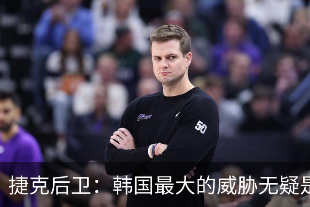 捷克后卫：韩国最大的威胁无疑是孙兴慜 捷克的目标是从小组出线